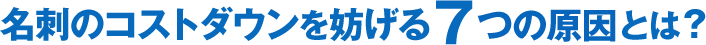 名刺のコストダウンを妨げる7つの原因とは？