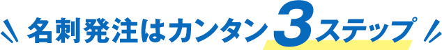 名刺発注はカンタン3ステップ