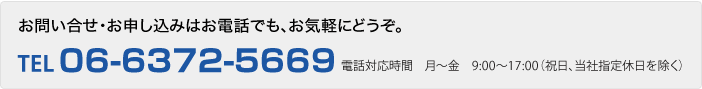 お問い合せ・お申し込みはお電話でもどうぞ。東京：03-5251-0025　大阪：06-6372-5669　電話対応時間：月～金　9：00～17：00（祝日、当社指定休日を除く）