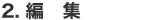 2. 編　集