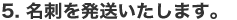 5. 名刺を発送いたします。