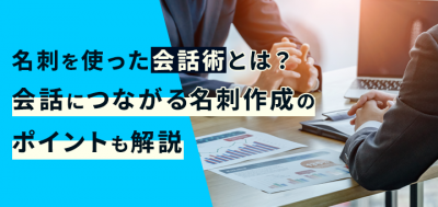 名刺を使った会話術とは？会話につながる名刺作成のポイントも解説