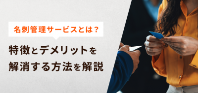 名刺管理サービスとは？特徴とデメリットを解消する方法を解説